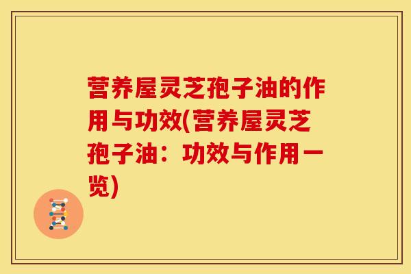 营养屋灵芝孢子油的作用与功效(营养屋灵芝孢子油:功效与作用一览)