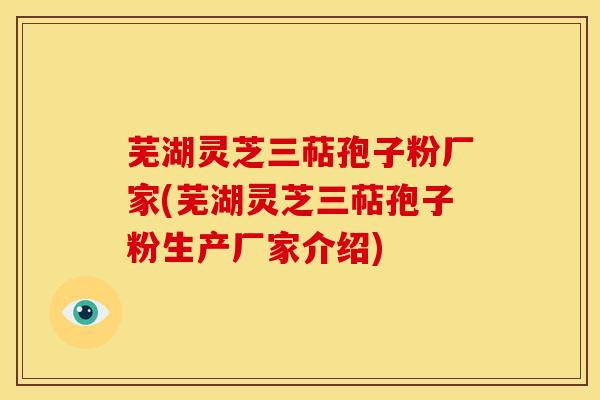 芜湖灵芝三萜孢子粉厂家(芜湖灵芝三萜孢子粉生产厂家介绍)