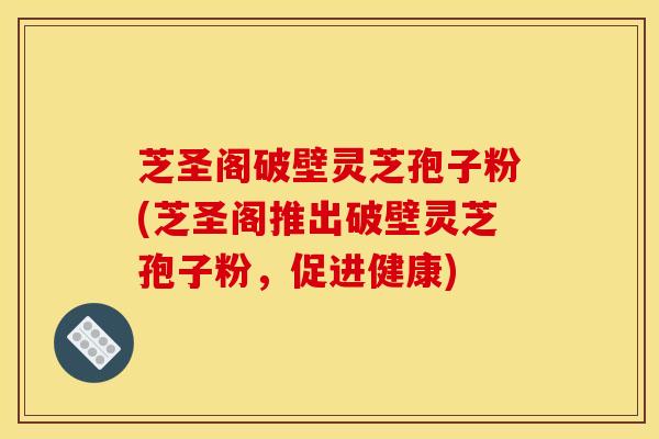 芝圣阁破壁灵芝孢子粉(芝圣阁推出破壁灵芝孢子粉,促进健康)