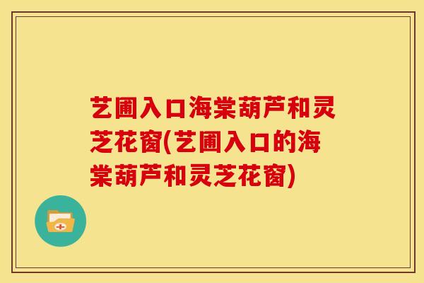 艺圃入口海棠葫芦和灵芝花窗(艺圃入口的海棠葫芦和灵芝花窗)