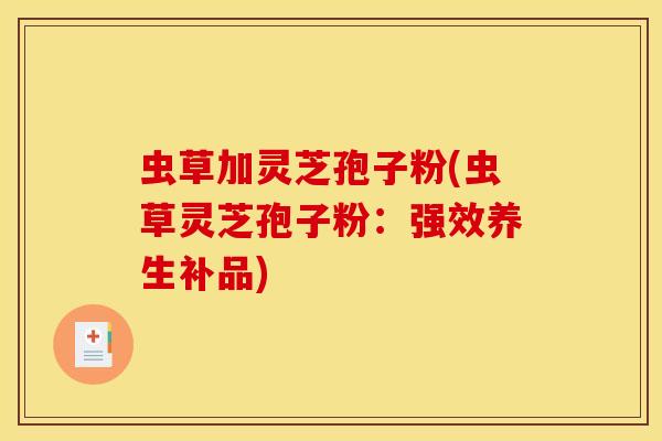 虫草加灵芝孢子粉(虫草灵芝孢子粉:强效养生补品)