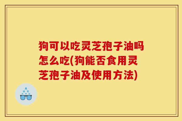 狗可以吃灵芝孢子油吗怎么吃(狗能否食用灵芝孢子油及使用方法)