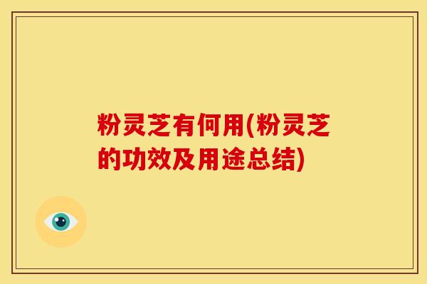 粉灵芝有何用(粉灵芝的功效及用途总结)