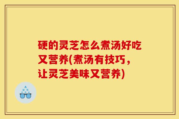 硬的灵芝怎么煮汤好吃又营养(煮汤有技巧，让灵芝美味又营养)