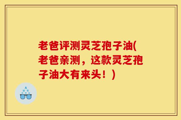 老爸评测灵芝孢子油(老爸亲测，这款灵芝孢子油大有来头！)