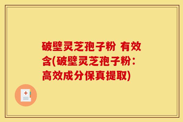 破壁灵芝孢子粉 有效含(破壁灵芝孢子粉:高效成分保真提取)