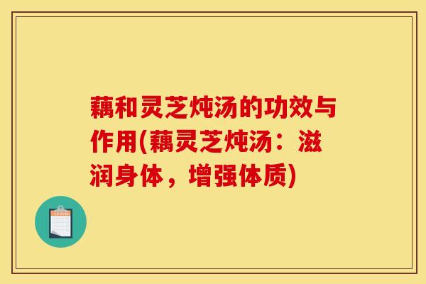 藕和灵芝炖汤的功效与作用(藕灵芝炖汤：滋润身体，增强体质)