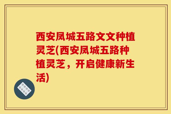 西安凤城五路文文种植灵芝(西安凤城五路种植灵芝,开启健康新生活)