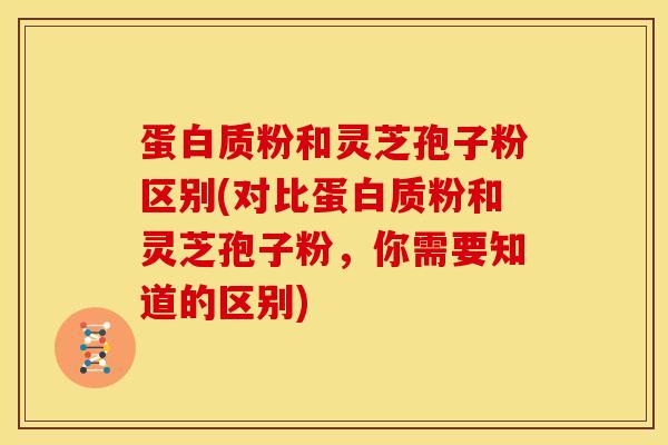 蛋白质粉和灵芝孢子粉区别(对比蛋白质粉和灵芝孢子粉,你需要知道的区别)