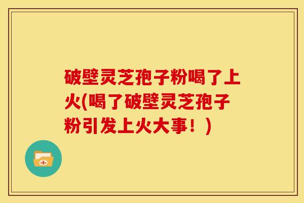 破壁灵芝孢子粉喝了上火(喝了破壁灵芝孢子粉引发上火大事!)