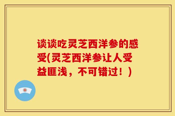 谈谈吃灵芝西洋参的感受(灵芝西洋参让人受益匪浅,不可错过!)