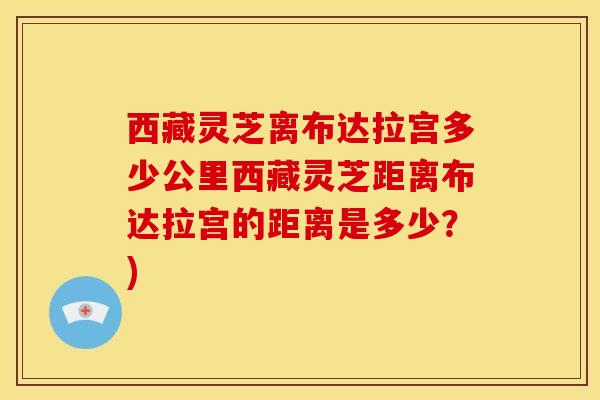 西藏灵芝离布达拉宫多少公里西藏灵芝距离布达拉宫的距离是多少?)