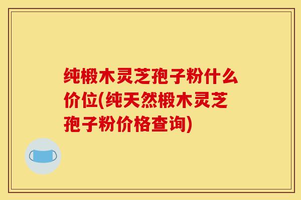 纯椴木灵芝孢子粉什么价位(纯天然椴木灵芝孢子粉价格查询)