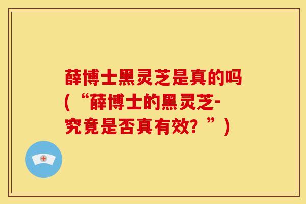 薛博士黑灵芝是真的吗(“薛博士的黑灵芝-究竟是否真有效？”)