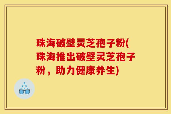 珠海破壁灵芝孢子粉(珠海推出破壁灵芝孢子粉，助力健康养生)
