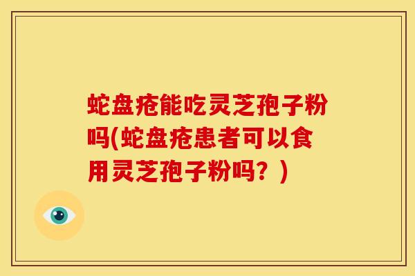 蛇盘疮能吃灵芝孢子粉吗(蛇盘疮患者可以食用灵芝孢子粉吗?)