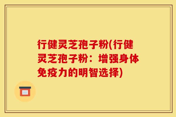 行健灵芝孢子粉(行健灵芝孢子粉:增强身体免疫力的明智选择)