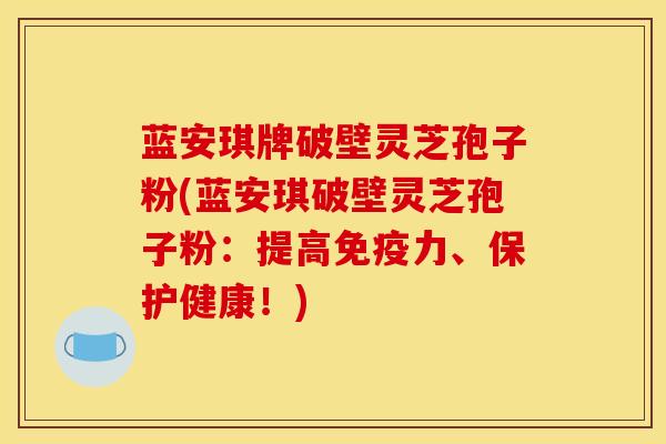 蓝安琪牌破壁灵芝孢子粉(蓝安琪破壁灵芝孢子粉:提高免疫力、保护健康!)