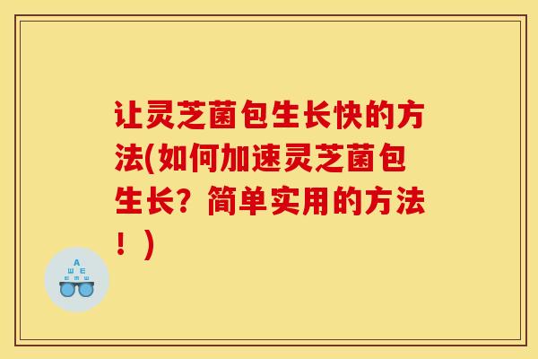 让灵芝菌包生长快的方法(如何加速灵芝菌包生长?简单实用的方法!)