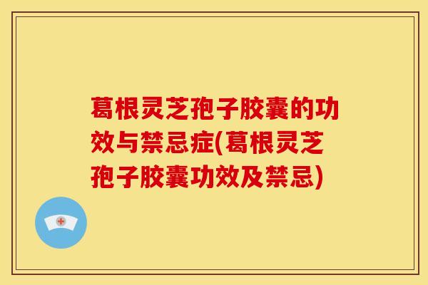 葛根灵芝孢子胶囊的功效与禁忌症(葛根灵芝孢子胶囊功效及禁忌)