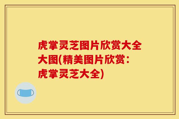 虎掌灵芝图片欣赏大全大图(精美图片欣赏：虎掌灵芝大全)