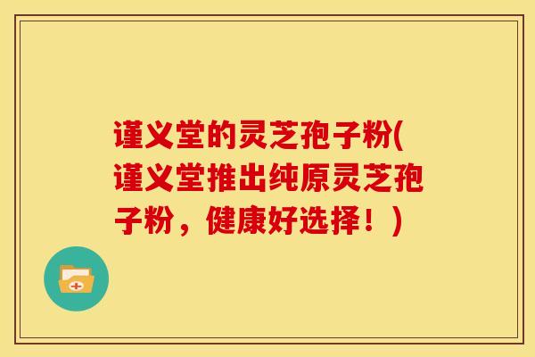 谨义堂的灵芝孢子粉(谨义堂推出纯原灵芝孢子粉,健康好选择!)