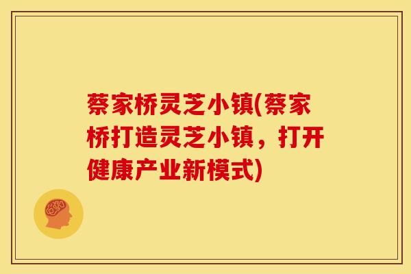 蔡家桥灵芝小镇(蔡家桥打造灵芝小镇,打开健康产业新模式)