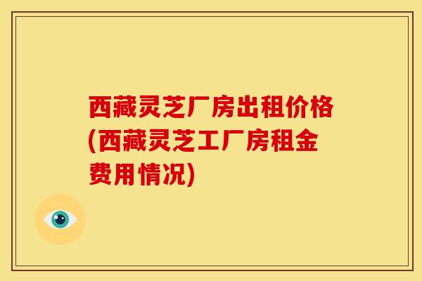 西藏灵芝厂房出租价格(西藏灵芝工厂房租金费用情况)