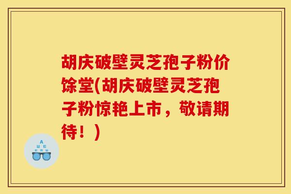 胡庆破壁灵芝孢子粉价馀堂(胡庆破壁灵芝孢子粉惊艳上市,敬请期待!)