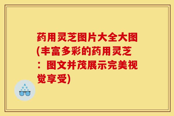 药用灵芝图片大全大图(丰富多彩的药用灵芝：图文并茂展示完美视觉享受)