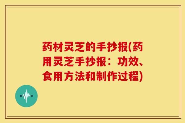 药材灵芝的手抄报(药用灵芝手抄报：功效、食用方法和制作过程)