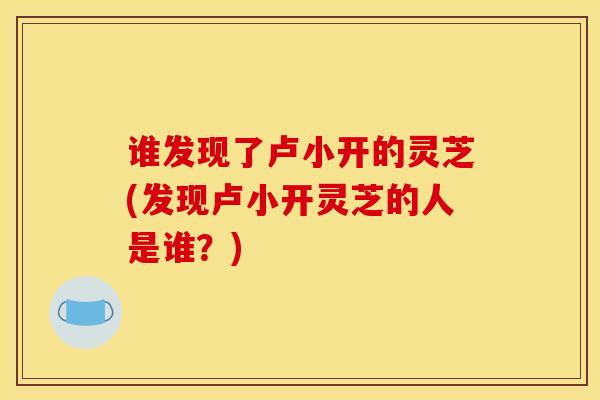 谁发现了卢小开的灵芝(发现卢小开灵芝的人是谁？)