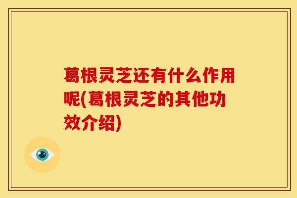 葛根灵芝还有什么作用呢(葛根灵芝的其他功效介绍)
