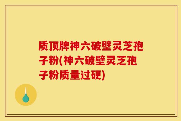 质顶牌神六破壁灵芝孢子粉(神六破壁灵芝孢子粉质量过硬)