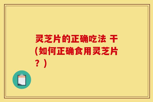 灵芝片的正确吃法 干(如何正确食用灵芝片？)