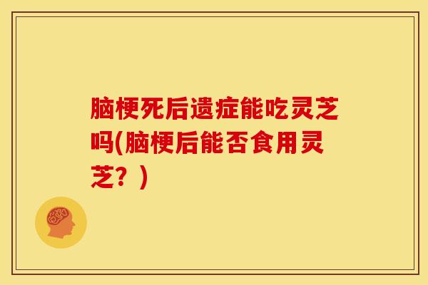 脑梗死后遗症能吃灵芝吗(脑梗后能否食用灵芝？)