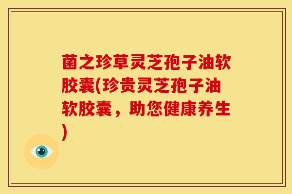 菌之珍草灵芝孢子油软胶囊(珍贵灵芝孢子油软胶囊，助您健康养生)