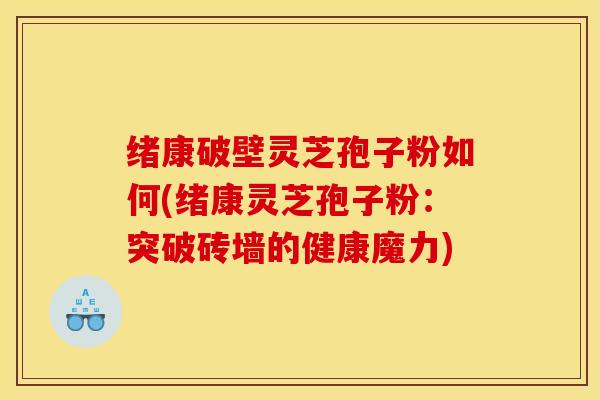 绪康破壁灵芝孢子粉如何(绪康灵芝孢子粉：突破砖墙的健康魔力)