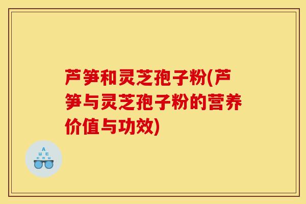 芦笋和灵芝孢子粉(芦笋与灵芝孢子粉的营养价值与功效)