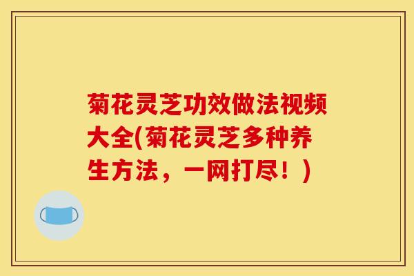 菊花灵芝功效做法视频大全(菊花灵芝多种养生方法，一网打尽！)