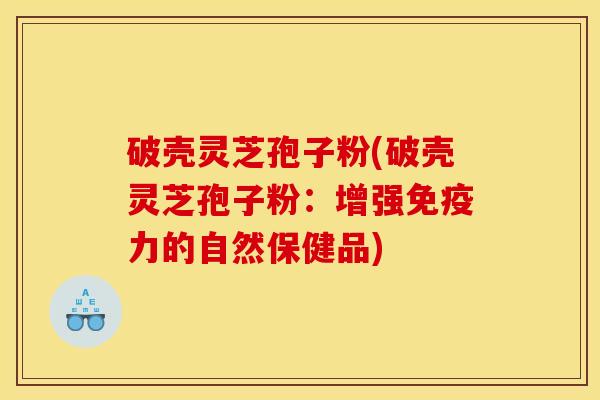 破壳灵芝孢子粉(破壳灵芝孢子粉:增强免疫力的自然保健品)