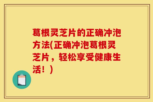 葛根灵芝片的正确冲泡方法(正确冲泡葛根灵芝片,轻松享受健康生活!)