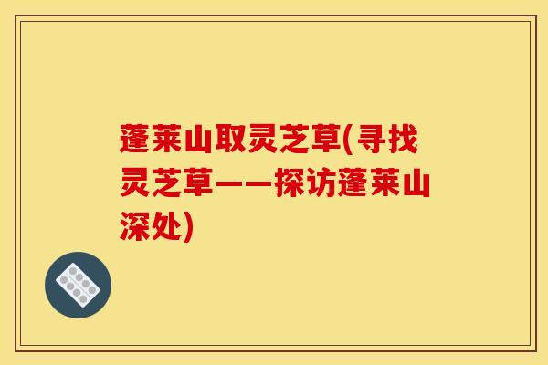 蓬莱山取灵芝草(寻找灵芝草——探访蓬莱山深处)