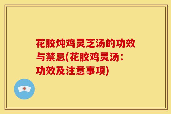 花胶炖鸡灵芝汤的功效与禁忌(花胶鸡灵汤：功效及注意事项)