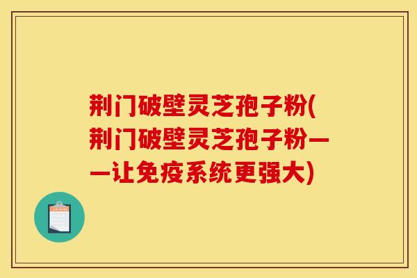 荆门破壁灵芝孢子粉(荆门破壁灵芝孢子粉——让免疫系统更强大)
