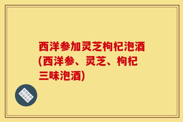西洋参加灵芝枸杞泡酒(西洋参、灵芝、枸杞三味泡酒)