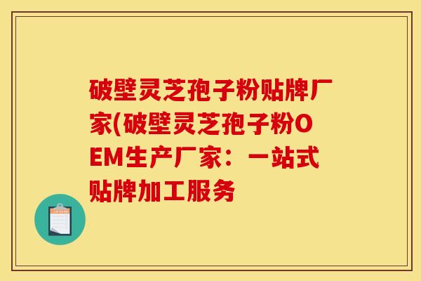 破壁灵芝孢子粉贴牌厂家(破壁灵芝孢子粉OEM生产厂家：一站式贴牌加工服务