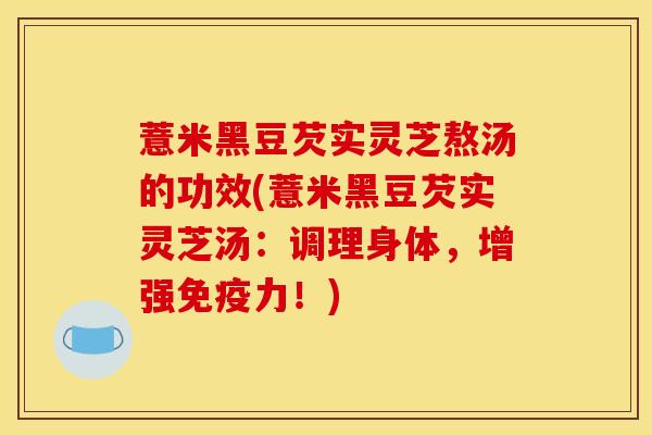 薏米黑豆芡实灵芝熬汤的功效(薏米黑豆芡实灵芝汤:调理身体,增强免疫力!)