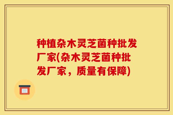 种植杂木灵芝菌种批发厂家(杂木灵芝菌种批发厂家,质量有保障)