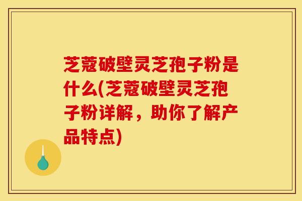 芝蔻破壁灵芝孢子粉是什么(芝蔻破壁灵芝孢子粉详解,助你了解产品特点)